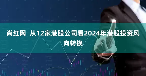 尚红网  从12家港股公司看2024年港股投资风向转换