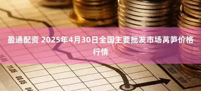 盈通配资 2025年4月30日全国主要批发市场莴笋价格行情