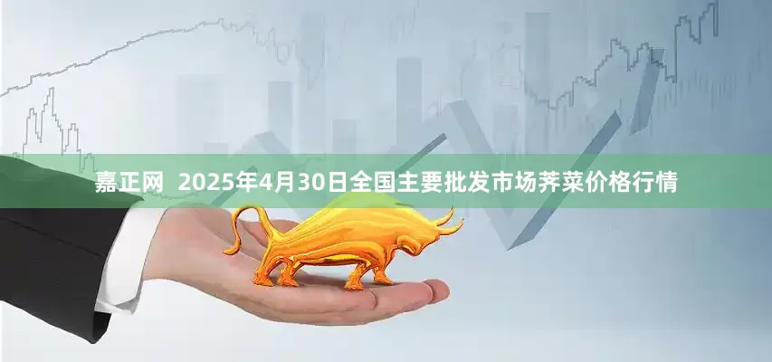 嘉正网  2025年4月30日全国主要批发市场荠菜价格行情