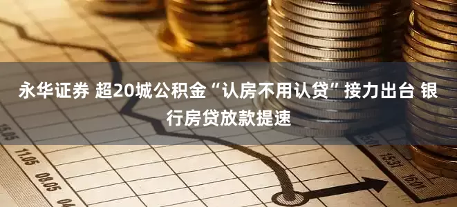 永华证券 超20城公积金“认房不用认贷”接力出台 银行房贷放款提速