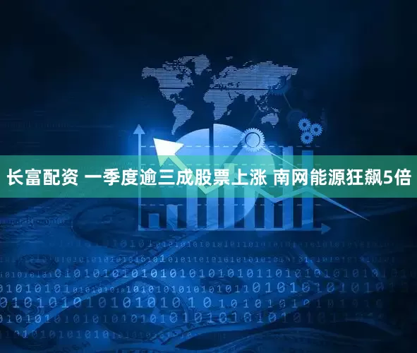 长富配资 一季度逾三成股票上涨 南网能源狂飙5倍