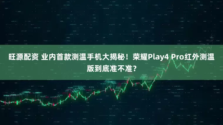 旺源配资 业内首款测温手机大揭秘！荣耀Play4 Pro红外测温版到底准不准？
