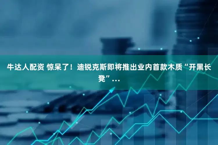 牛达人配资 惊呆了！迪锐克斯即将推出业内首款木质“开黑长凳”…