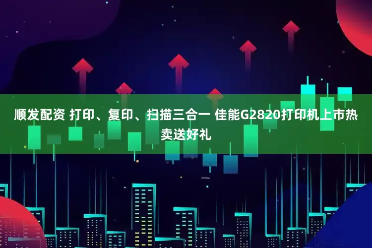 顺发配资 打印、复印、扫描三合一 佳能G2820打印机上市热卖送好礼