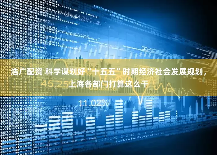 浩广配资 科学谋划好“十五五”时期经济社会发展规划，上海各部门打算这么干