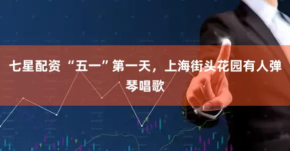 七星配资 “五一”第一天，上海街头花园有人弹琴唱歌