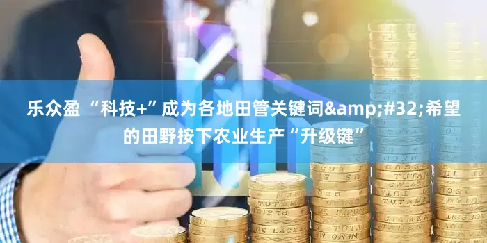 乐众盈 “科技+”成为各地田管关键词&#32;希望的田野按下农业生产“升级键”