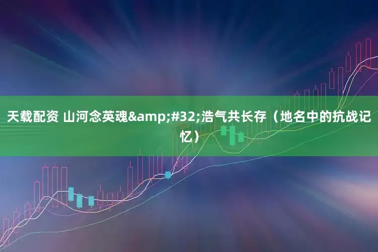 天载配资 山河念英魂&#32;浩气共长存（地名中的抗战记忆）