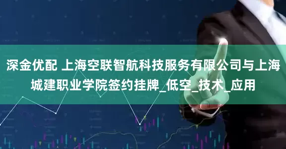 深金优配 上海空联智航科技服务有限公司与上海城建职业学院签约挂牌_低空_技术_应用
