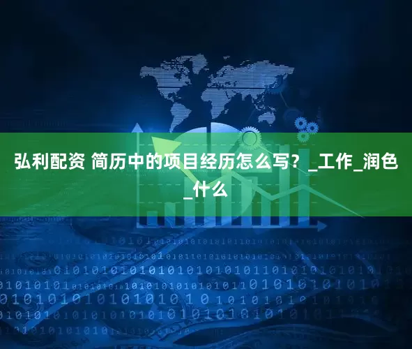 弘利配资 简历中的项目经历怎么写？_工作_润色_什么
