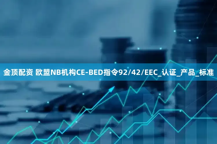 金顶配资 欧盟NB机构CE-BED指令92/42/EEC_认证_产品_标准