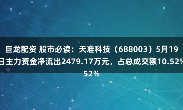 巨龙配资 股市必读：天准科技（688003）5月19日主力资金净流出2479.17万元，占总成交额10.52%