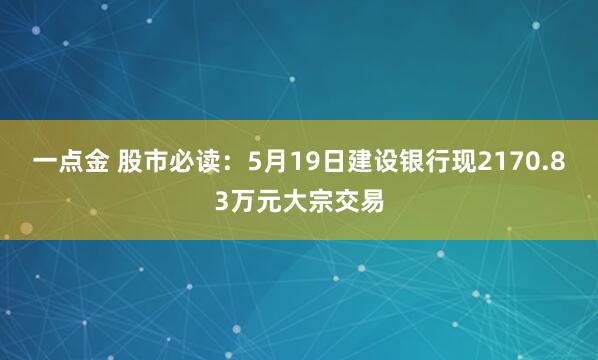 一点金 股市必读：5月19日建设银行现2170.83万元大宗交易