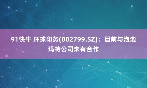 91快牛 环球印务(002799.SZ)：目前与泡泡玛特公司未有合作