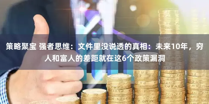 策略聚宝 强者思维：文件里没说透的真相：未来10年，穷人和富人的差距就在这6个政策漏洞