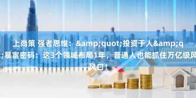 上尚策 强者思维：&quot;投资于人&quot;暴富密码：这3个领域布局1年，普通人也能抓住万亿级风口！
