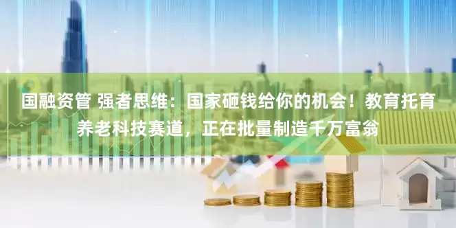 国融资管 强者思维：国家砸钱给你的机会！教育托育养老科技赛道，正在批量制造千万富翁