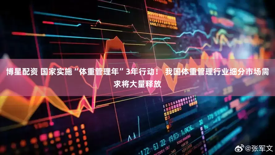 博星配资 国家实施“体重管理年”3年行动！ 我国体重管理行业细分市场需求将大量释放