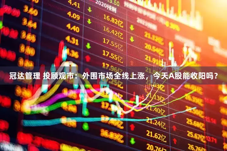 冠达管理 投顾观市：外围市场全线上涨，今天A股能收阳吗？