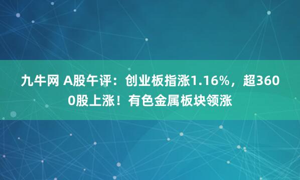 九牛网 A股午评：创业板指涨1.16%，超3600股上涨！有色金属板块领涨
