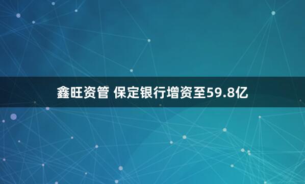 鑫旺资管 保定银行增资至59.8亿