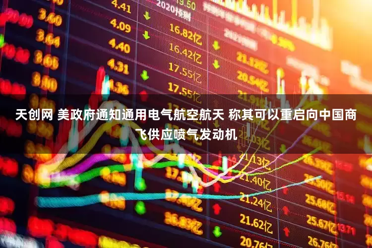 天创网 美政府通知通用电气航空航天 称其可以重启向中国商飞供应喷气发动机