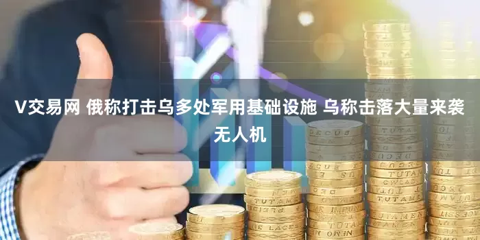 V交易网 俄称打击乌多处军用基础设施 乌称击落大量来袭无人机