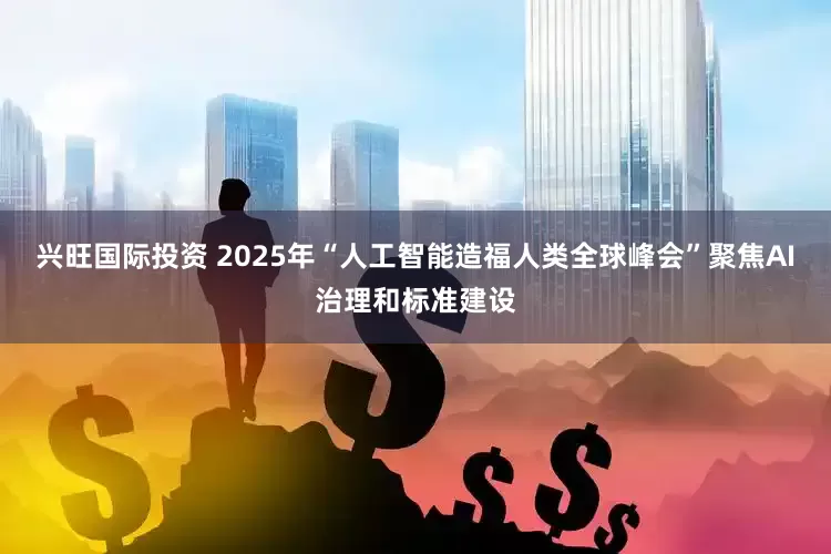 兴旺国际投资 2025年“人工智能造福人类全球峰会”聚焦AI治理和标准建设