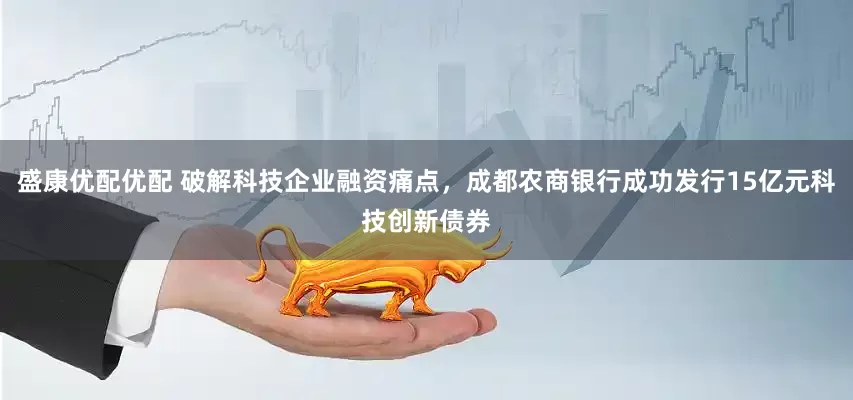 盛康优配优配 破解科技企业融资痛点，成都农商银行成功发行15亿元科技创新债券