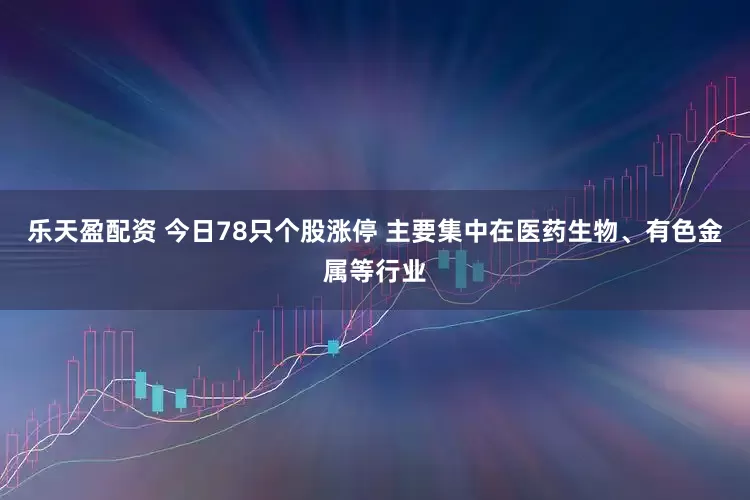 乐天盈配资 今日78只个股涨停 主要集中在医药生物、有色金属等行业