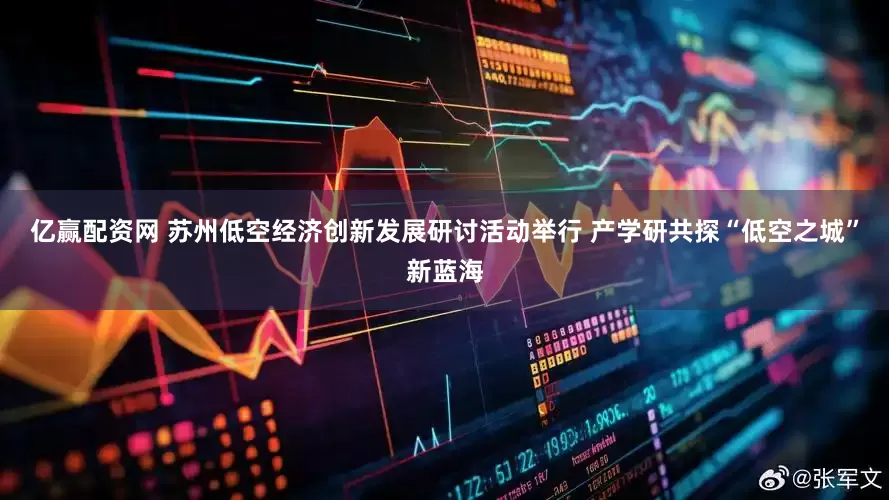 亿赢配资网 苏州低空经济创新发展研讨活动举行 产学研共探“低空之城”新蓝海