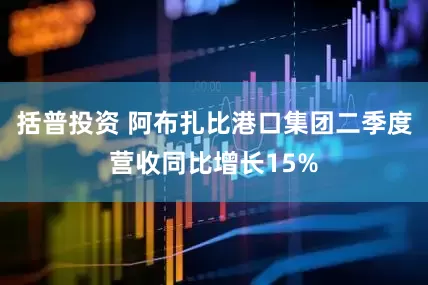 括普投资 阿布扎比港口集团二季度营收同比增长15%