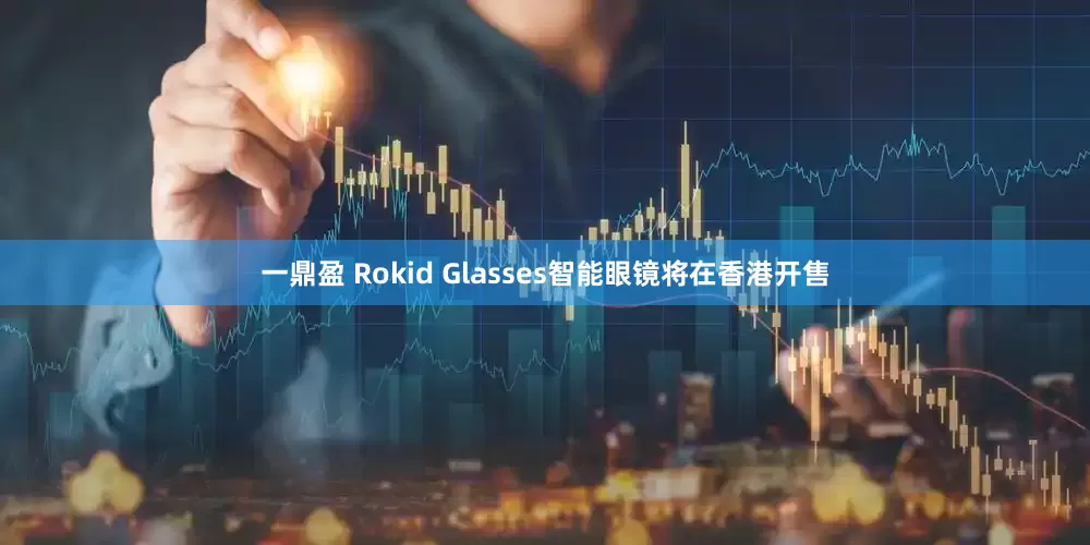 一鼎盈 Rokid Glasses智能眼镜将在香港开售