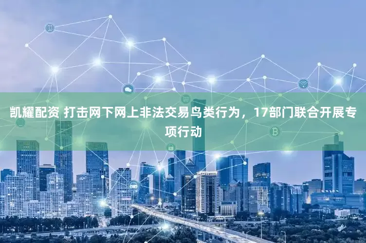 凯耀配资 打击网下网上非法交易鸟类行为，17部门联合开展专项行动
