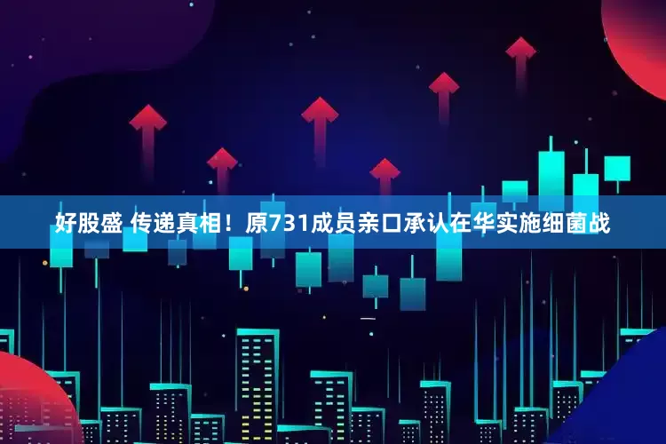 好股盛 传递真相！原731成员亲口承认在华实施细菌战