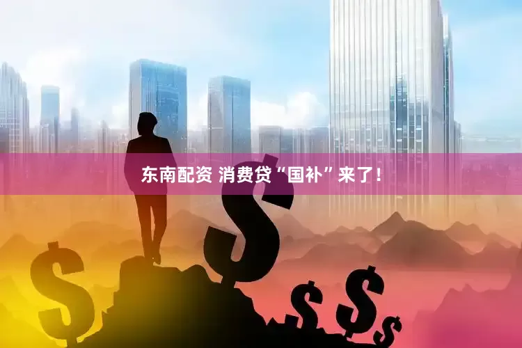 东南配资 消费贷“国补”来了！