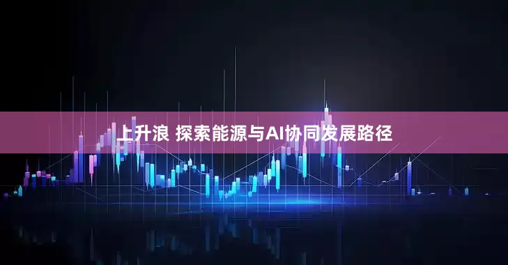 上升浪 探索能源与AI协同发展路径