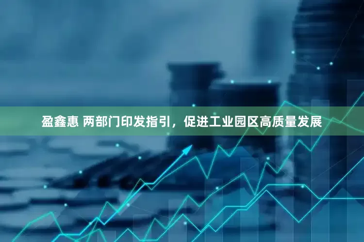 盈鑫惠 两部门印发指引，促进工业园区高质量发展