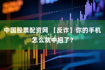 中国股票配资网 【反诈】你的手机怎么就中招了？