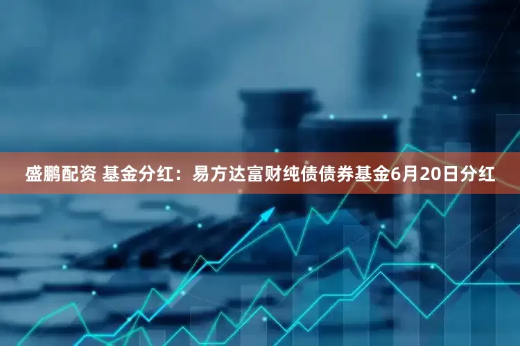 盛鹏配资 基金分红：易方达富财纯债债券基金6月20日分红