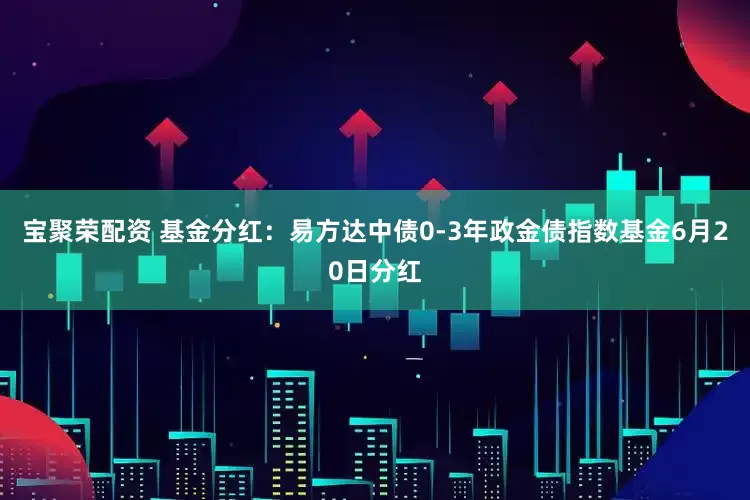 宝聚荣配资 基金分红：易方达中债0-3年政金债指数基金6月20日分红