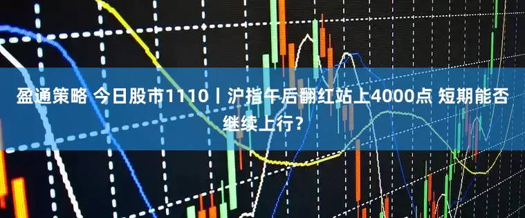 盈通策略 今日股市1110丨沪指午后翻红站上4000点 短期能否继续上行？