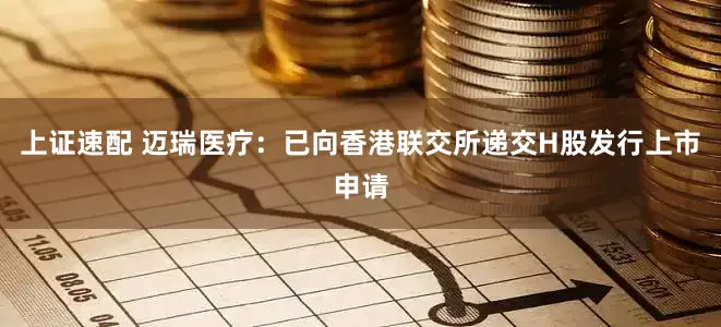 上证速配 迈瑞医疗：已向香港联交所递交H股发行上市申请