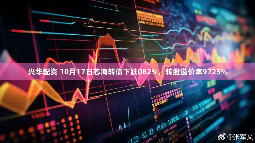 兴华配资 10月17日芯海转债下跌082%，转股溢价率9725%