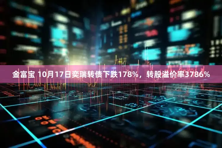 金富宝 10月17日奕瑞转债下跌178%，转股溢价率3786%