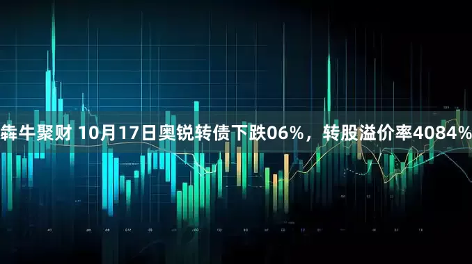 犇牛聚财 10月17日奥锐转债下跌06%，转股溢价率4084%
