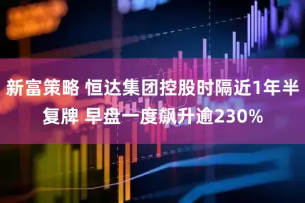 新富策略 恒达集团控股时隔近1年半复牌 早盘一度飙升逾230%