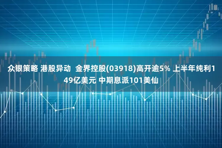 众银策略 港股异动  金界控股(03918)高开逾5% 上半年纯利149亿美元 中期息派101美仙