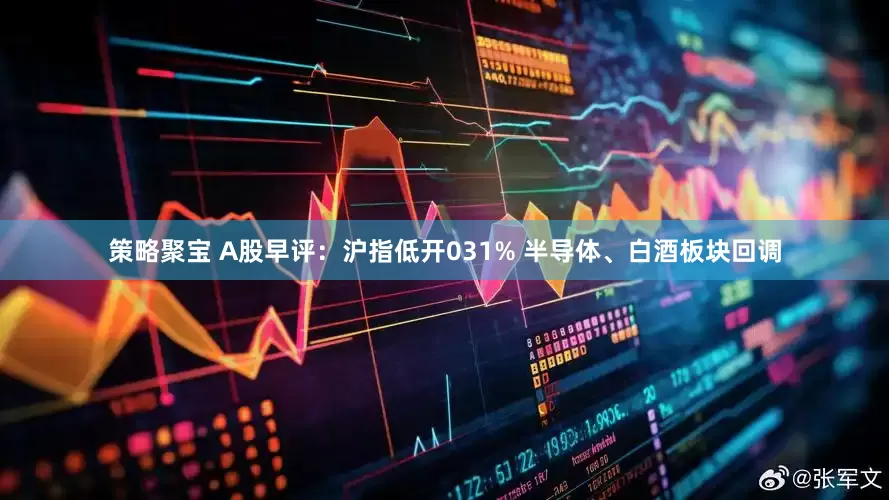 策略聚宝 A股早评:沪指低开031% 半导体、白酒板块回调
